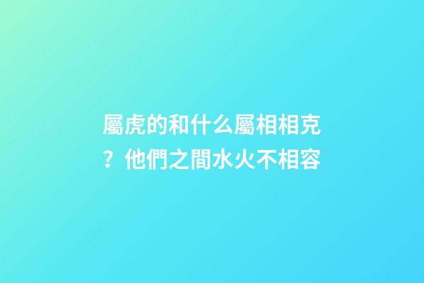 屬虎的和什么屬相相克？他們之間水火不相容